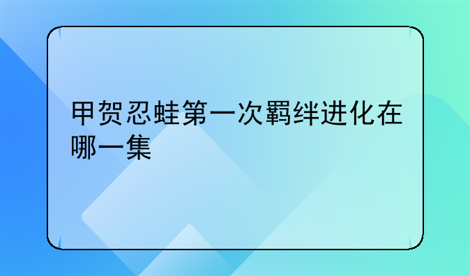 甲贺忍蛙第一次羁绊进化在哪一集