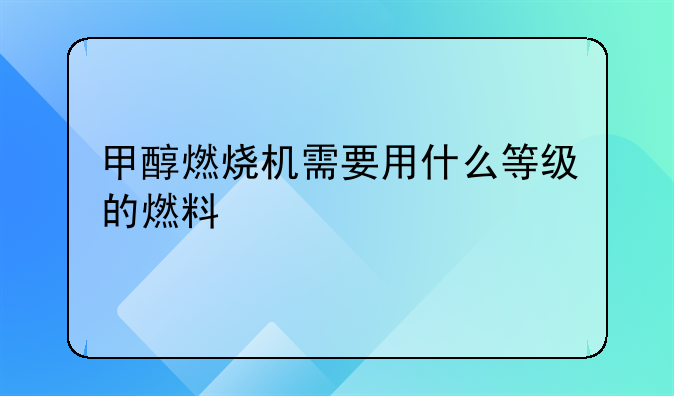 甲醇燃烧机需要用什么等级的燃料