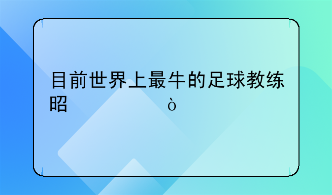 目前世界上最牛的足球教练是谁？