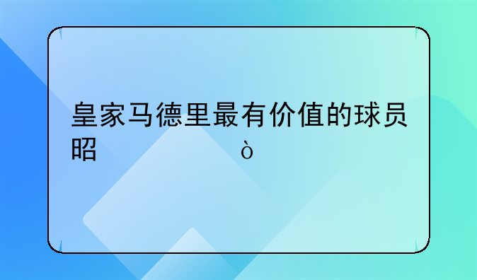 皇家马德里最有价值的球员是谁？