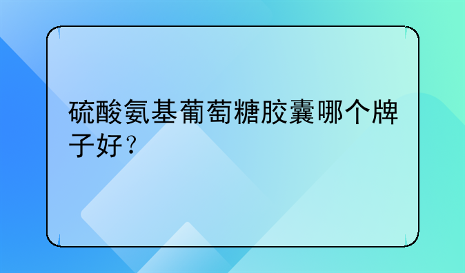 硫酸氨基葡萄糖胶囊哪个牌子好？