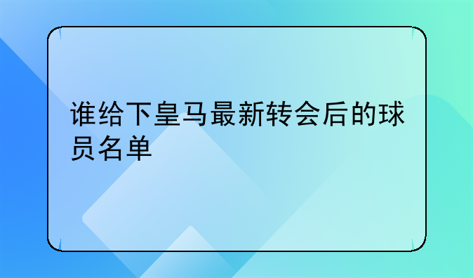 谁给下皇马最新转会后的球员名单