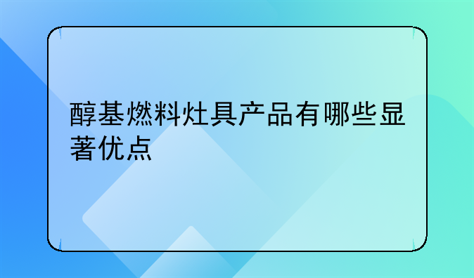 醇基燃料灶具产品有哪些显著优点