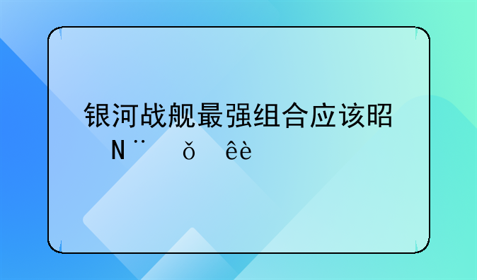 银河战舰最强组合应该是哪11个人?