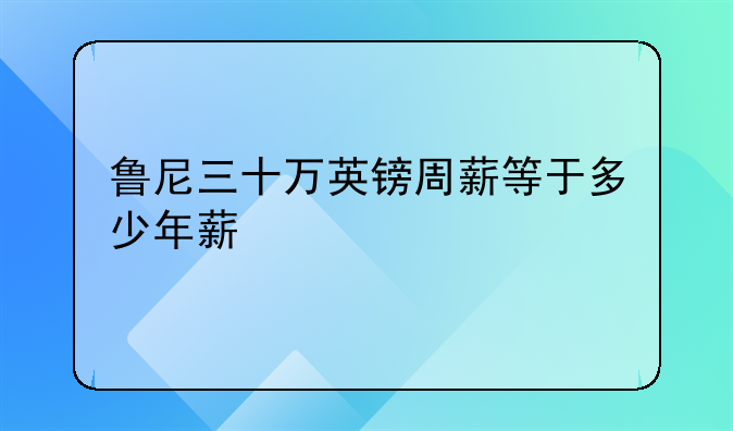 鲁尼三十万英镑周薪等于多少年薪