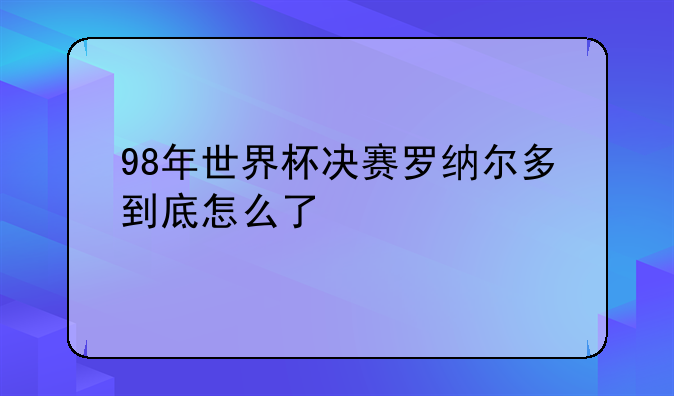98年世界杯决赛罗纳尔多到底怎么了