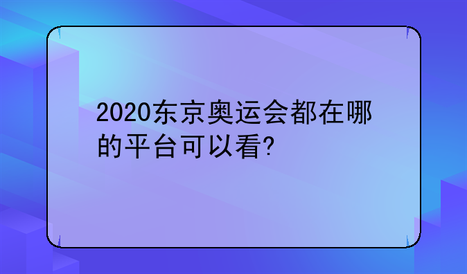 2020东京奥运会都在哪的平台可以看?
