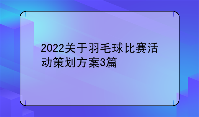 2022关于羽毛球比赛活动策划方案3篇