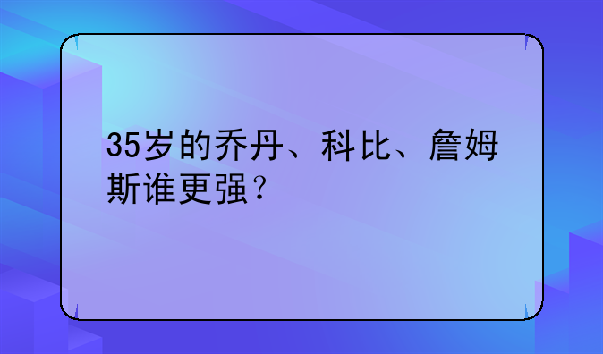 35岁的乔丹、科比、詹姆斯谁更强？