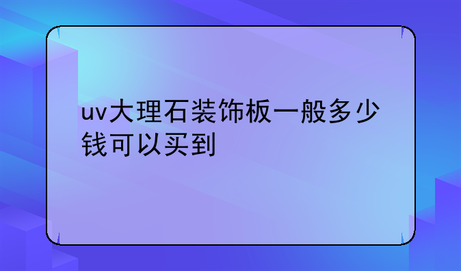 uv大理石装饰板一般多少钱可以买到