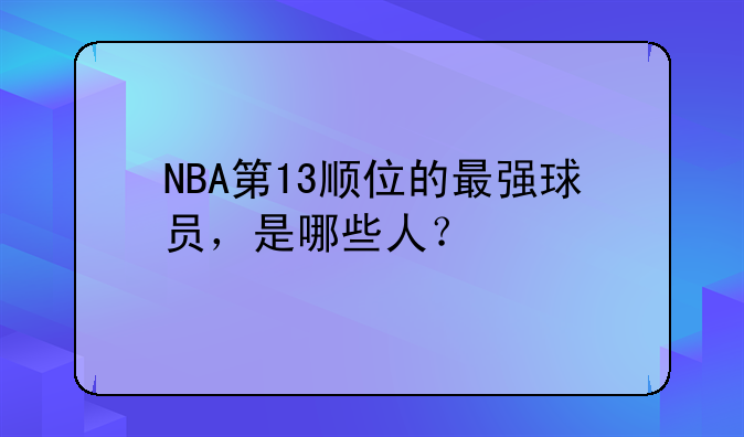 NBA第13顺位的最强球员，是哪些人？