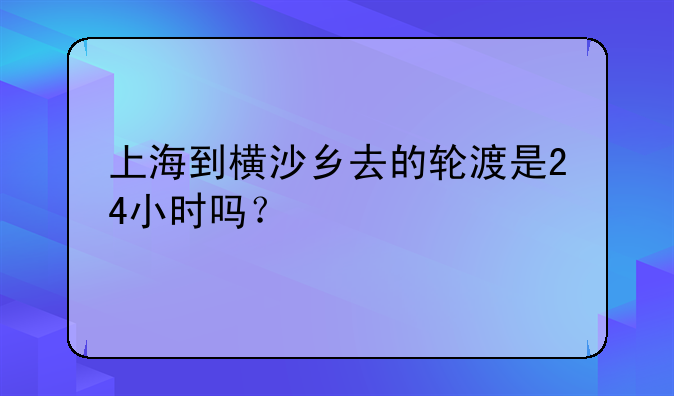 上海到横沙乡去的轮渡是24小时吗？