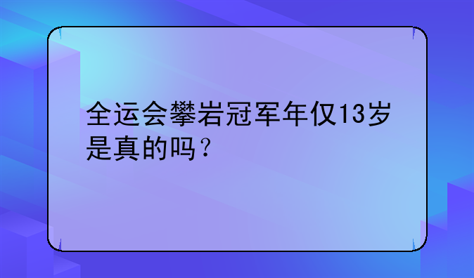 全运会攀岩冠军年仅13岁是真的吗？