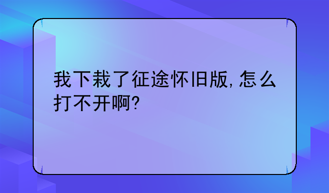 我下栽了征途怀旧版,怎么打不开啊?