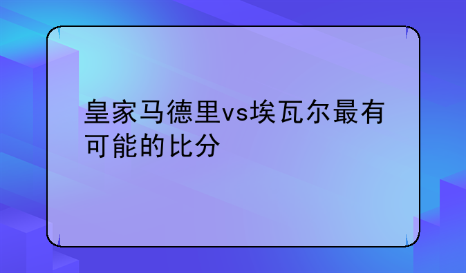 皇家马德里vs埃瓦尔最有可能的比分