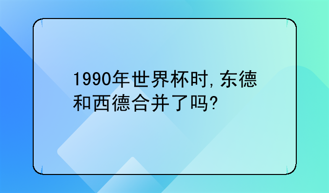 1990年世界杯时,东德和西德合并了吗?