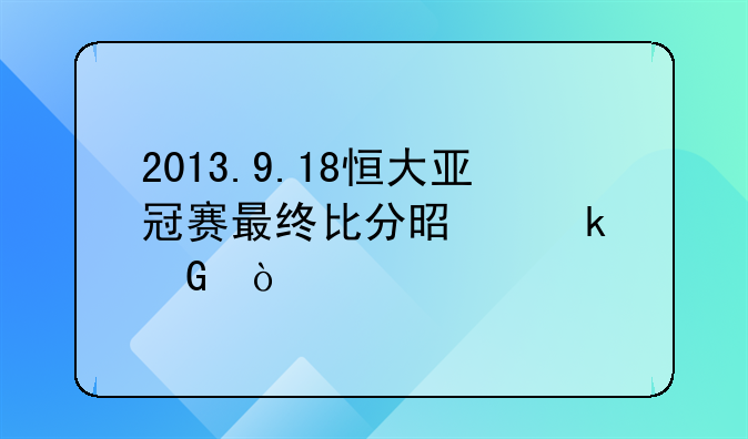 2013.9.18恒大亚冠赛最终比分是多少？