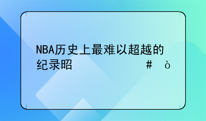 NBA历史上最难以超越的纪录是什么？