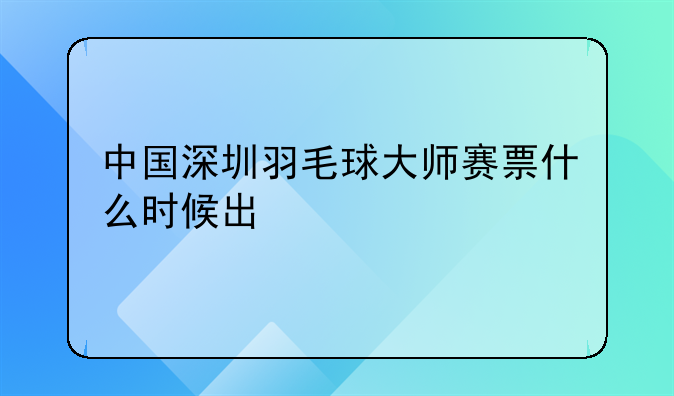 中国深圳羽毛球大师赛票什么时候出