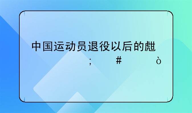 中国运动员退役以后的生活怎么样？