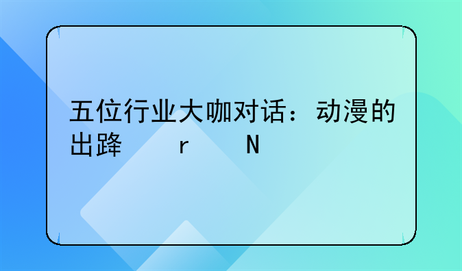 五位行业大咖对话：动漫的出路在哪