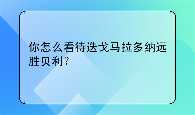 你怎么看待迭戈马拉多纳远胜贝利？