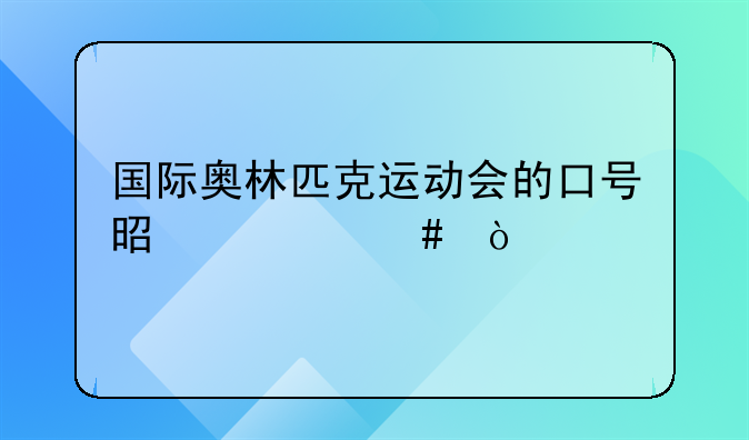 国际奥林匹克运动会的口号是什么？
