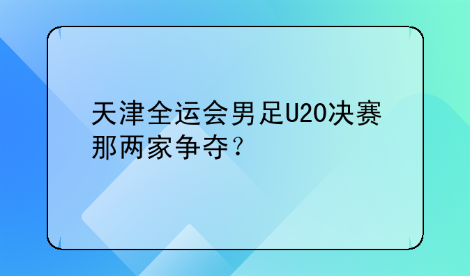 天津全运会男足U20决赛那两家争夺？