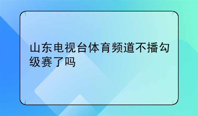 山东电视台体育频道不播勾级赛了吗
