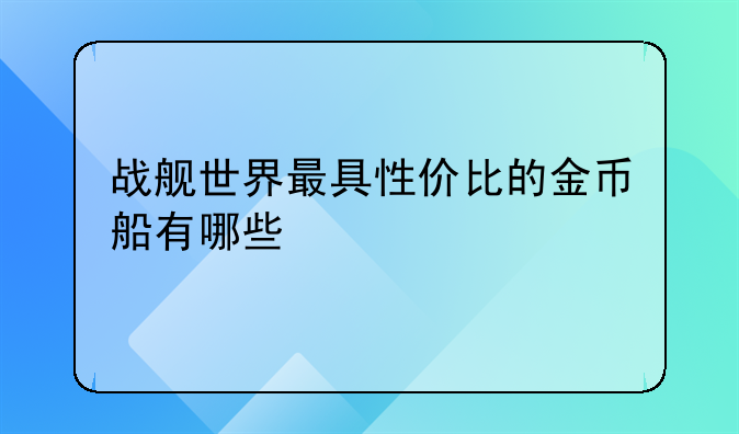 战舰世界最具性价比的金币船有哪些