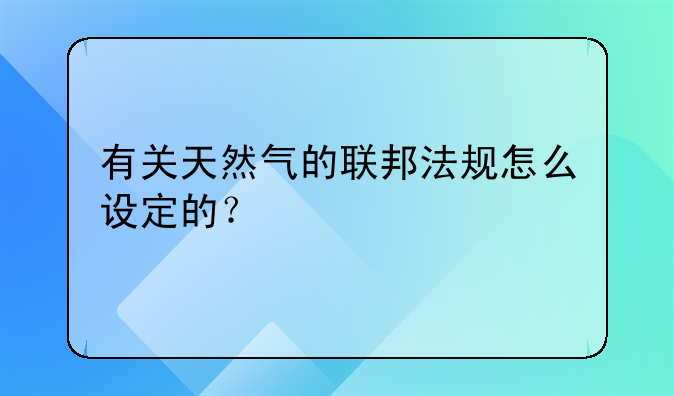有关天然气的联邦法规怎么设定的？