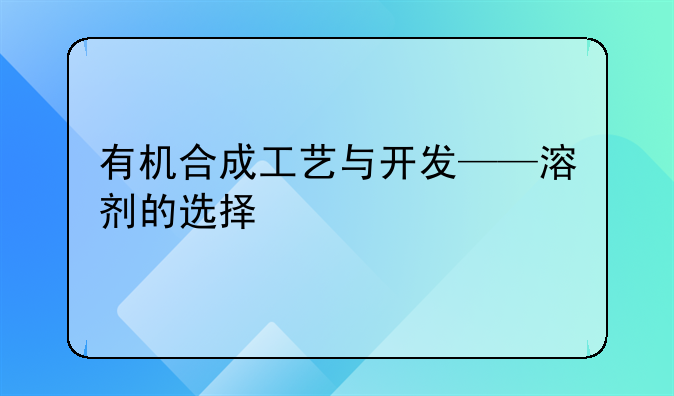 有机合成工艺与开发——溶剂的选择