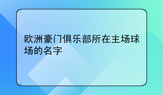 欧洲豪门俱乐部所在主场球场的名字