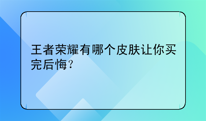 王者荣耀有哪个皮肤让你买完后悔？