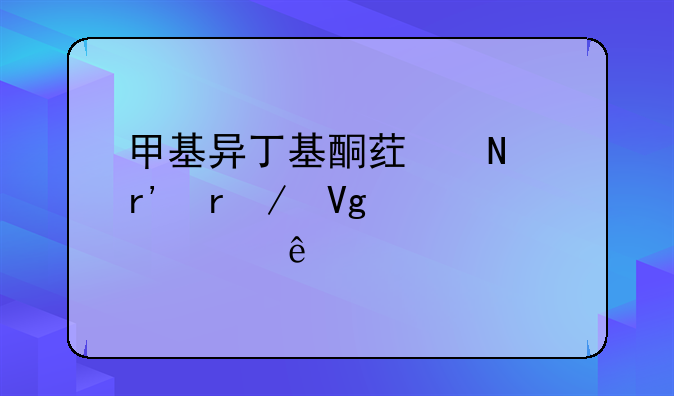 甲基异丁基酮药品有机残留几类溶剂