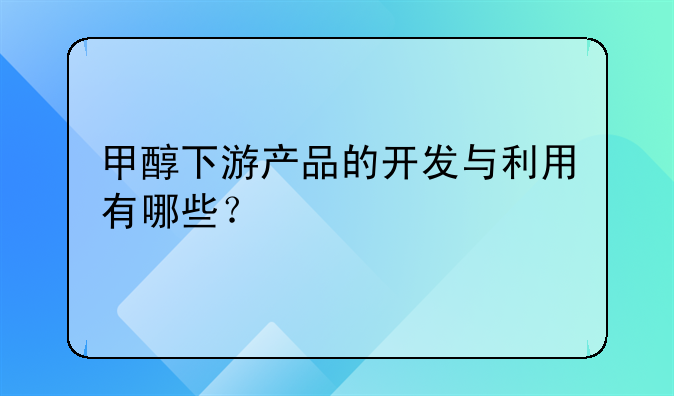 甲醇下游产品的开发与利用有哪些？