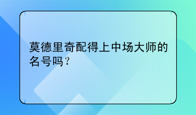 莫德里奇配得上中场大师的名号吗？