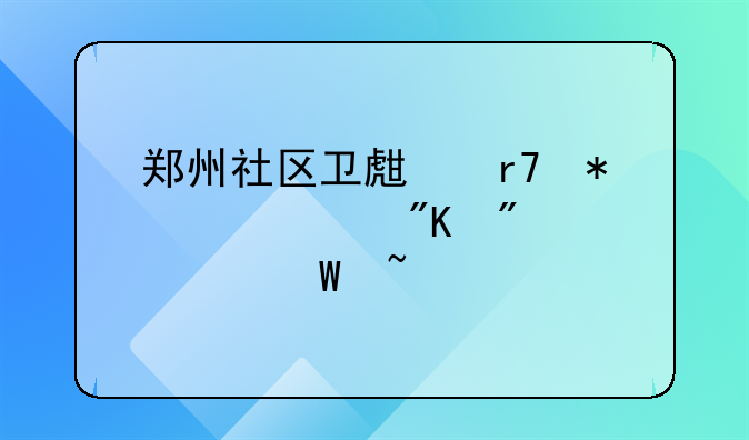 郑州社区卫生服务中心划分如何查询