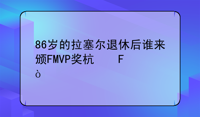 86岁的拉塞尔退休后谁来颁FMVP奖杯呢？