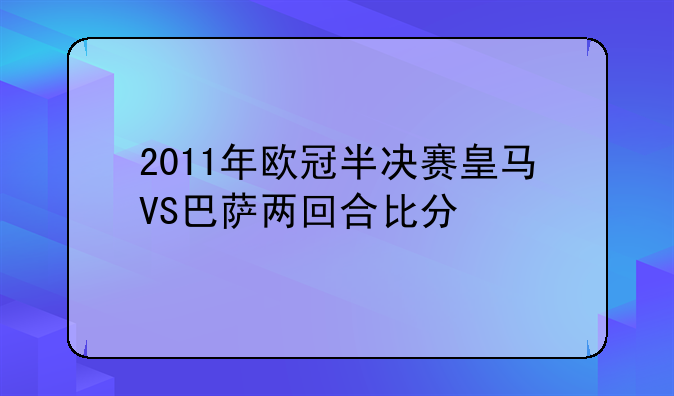 2011年欧冠半决赛皇马VS巴萨两回合比分