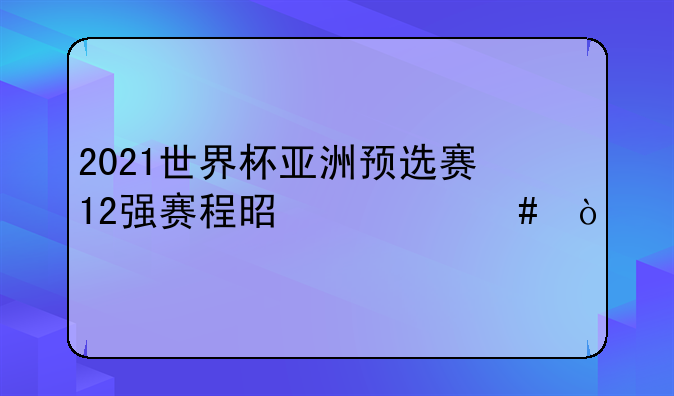 2021世界杯亚洲预选赛12强赛程是什么？