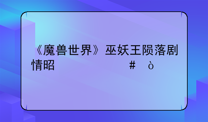 《魔兽世界》巫妖王陨落剧情是什么？