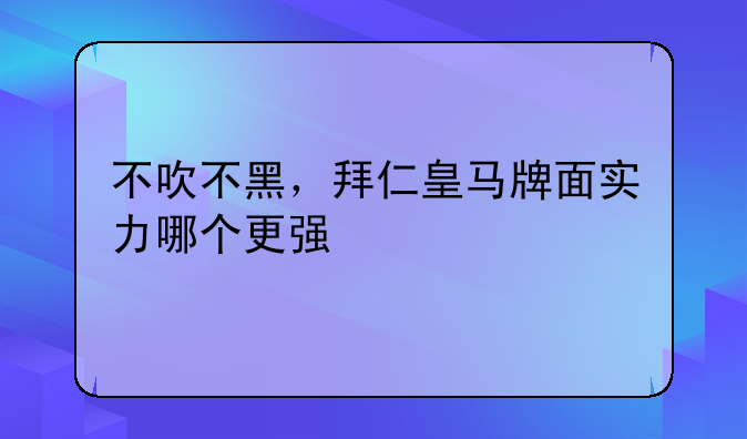 不吹不黑，拜仁皇马牌面实力哪个更强