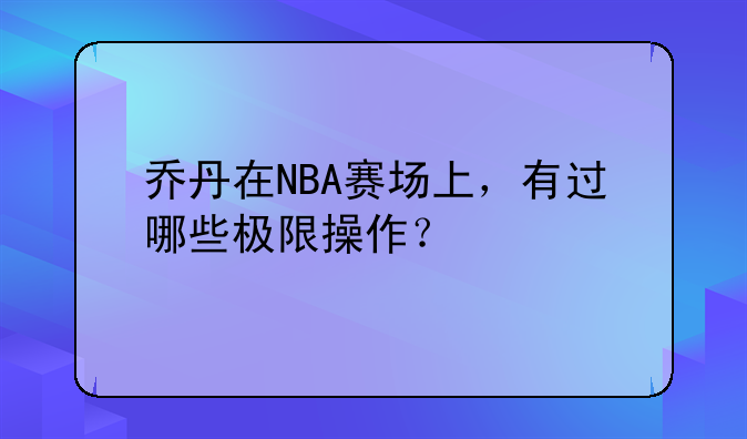 乔丹在NBA赛场上，有过哪些极限操作？