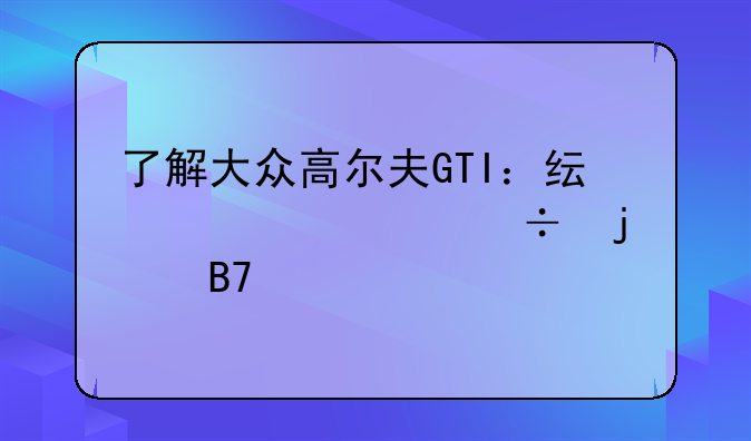 了解大众高尔夫GTI：纯粹性能的代名词