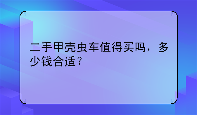 二手甲壳虫车值得买吗，多少钱合适？