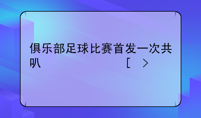 俱乐部足球比赛首发一次共可几个外援