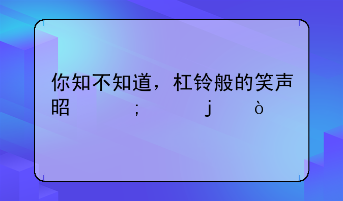你知不知道，杠铃般的笑声是怎样的？