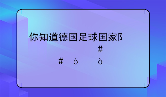 你知道德国足球国家队为什么那么强？
