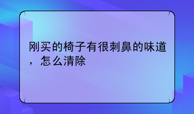 刚买的椅子有很刺鼻的味道，怎么清除
